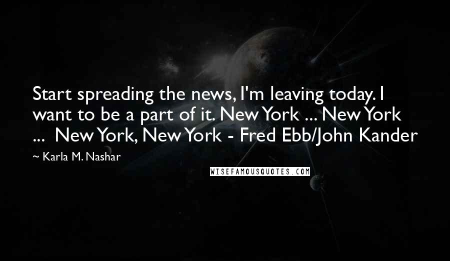 Karla M. Nashar Quotes: Start spreading the news, I'm leaving today. I want to be a part of it. New York ... New York ... New York, New York - Fred Ebb/John Kander