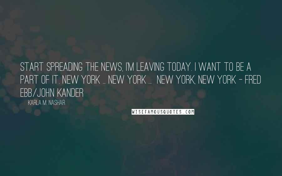 Karla M. Nashar Quotes: Start spreading the news, I'm leaving today. I want to be a part of it. New York ... New York ... New York, New York - Fred Ebb/John Kander