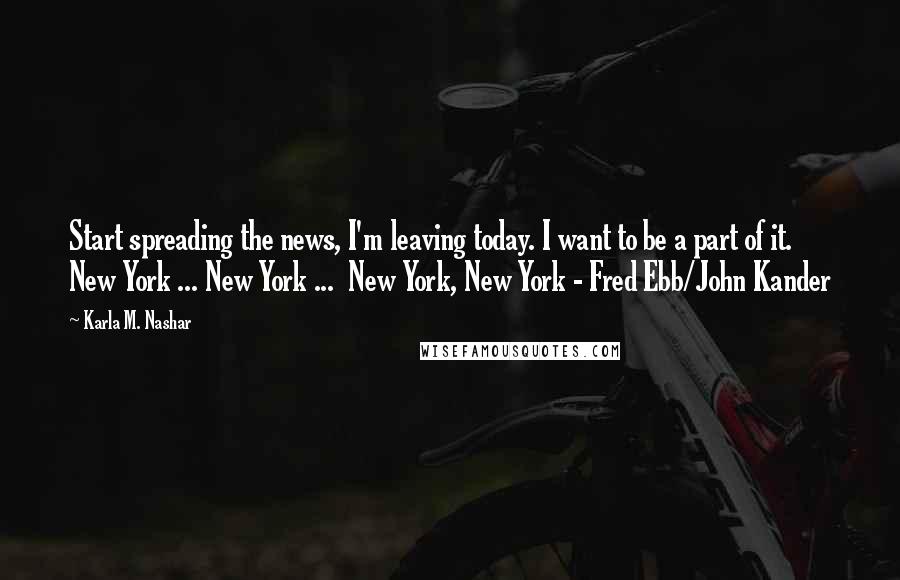Karla M. Nashar Quotes: Start spreading the news, I'm leaving today. I want to be a part of it. New York ... New York ... New York, New York - Fred Ebb/John Kander