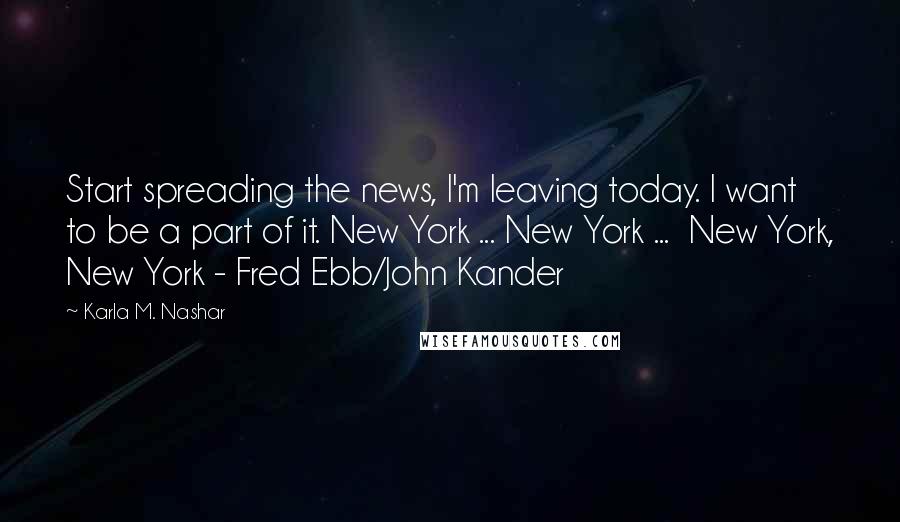 Karla M. Nashar Quotes: Start spreading the news, I'm leaving today. I want to be a part of it. New York ... New York ... New York, New York - Fred Ebb/John Kander