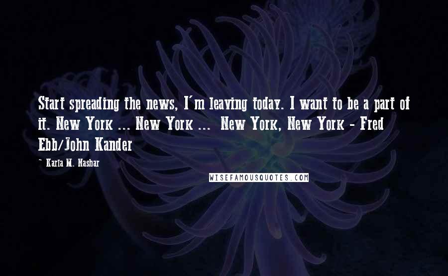 Karla M. Nashar Quotes: Start spreading the news, I'm leaving today. I want to be a part of it. New York ... New York ... New York, New York - Fred Ebb/John Kander