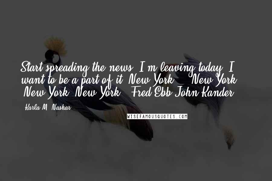 Karla M. Nashar Quotes: Start spreading the news, I'm leaving today. I want to be a part of it. New York ... New York ... New York, New York - Fred Ebb/John Kander