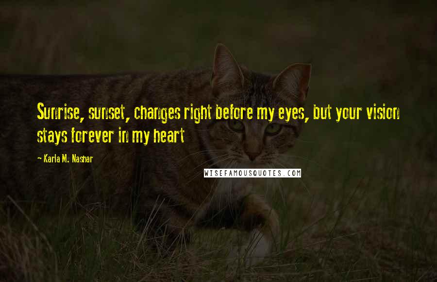 Karla M. Nashar Quotes: Sunrise, sunset, changes right before my eyes, but your vision stays forever in my heart