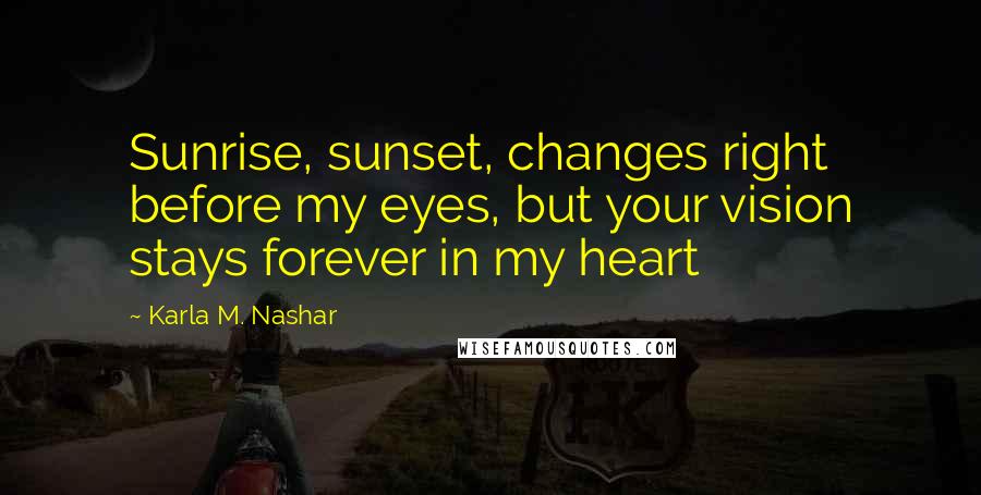 Karla M. Nashar Quotes: Sunrise, sunset, changes right before my eyes, but your vision stays forever in my heart