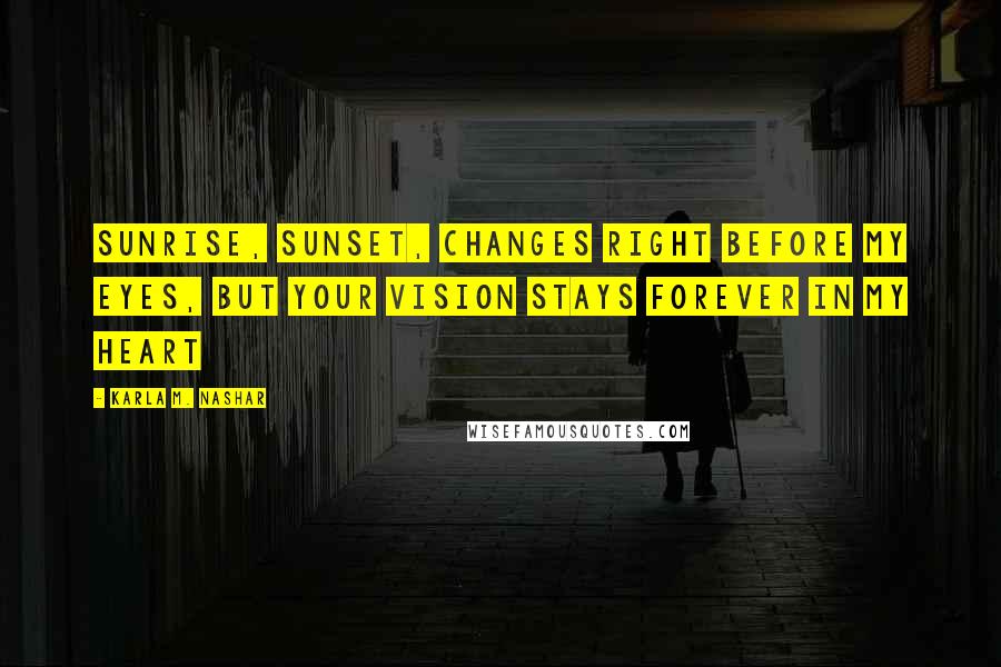 Karla M. Nashar Quotes: Sunrise, sunset, changes right before my eyes, but your vision stays forever in my heart