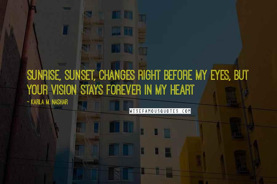 Karla M. Nashar Quotes: Sunrise, sunset, changes right before my eyes, but your vision stays forever in my heart