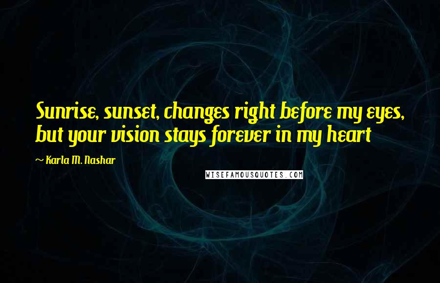 Karla M. Nashar Quotes: Sunrise, sunset, changes right before my eyes, but your vision stays forever in my heart