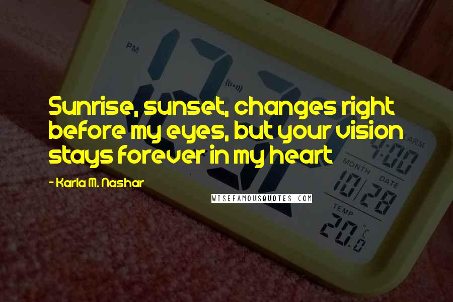 Karla M. Nashar Quotes: Sunrise, sunset, changes right before my eyes, but your vision stays forever in my heart