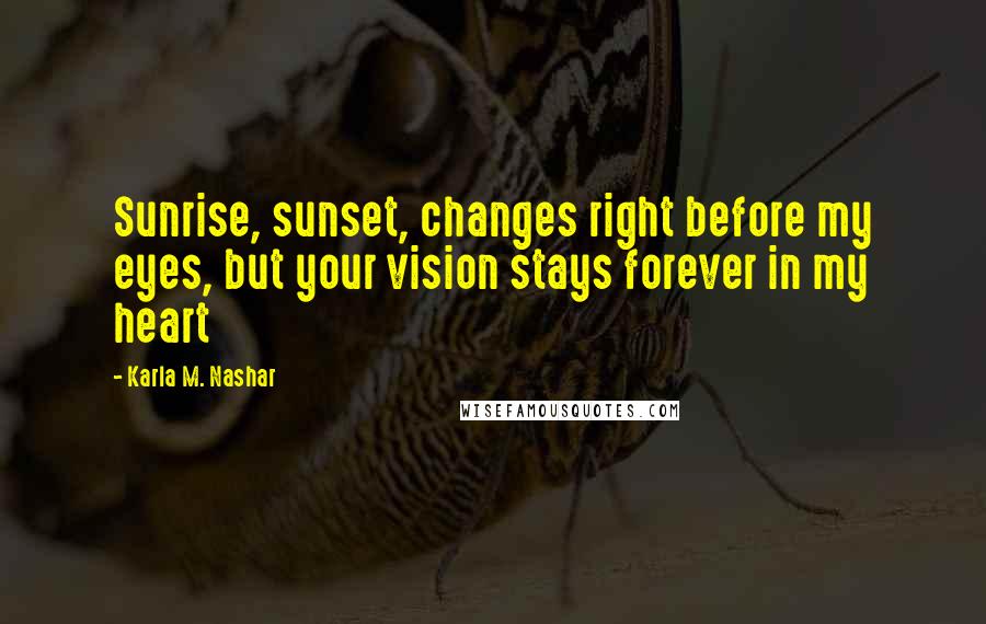 Karla M. Nashar Quotes: Sunrise, sunset, changes right before my eyes, but your vision stays forever in my heart