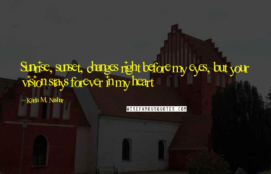 Karla M. Nashar Quotes: Sunrise, sunset, changes right before my eyes, but your vision stays forever in my heart