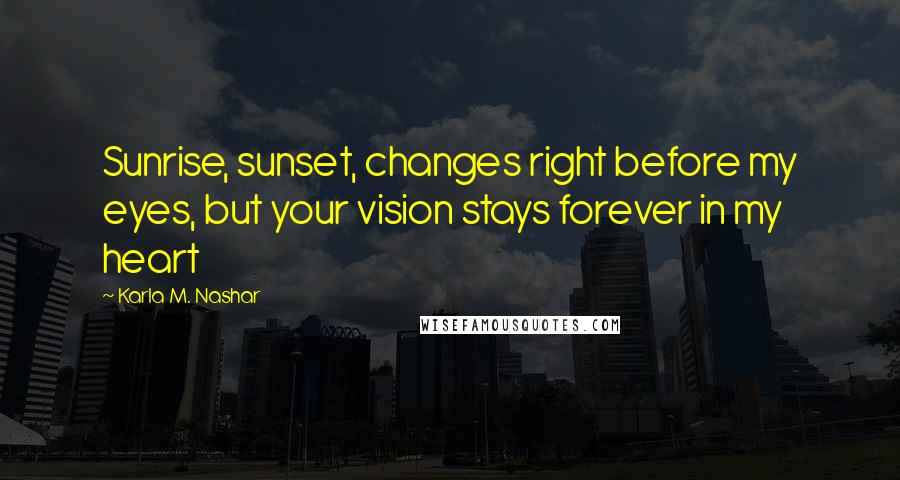 Karla M. Nashar Quotes: Sunrise, sunset, changes right before my eyes, but your vision stays forever in my heart