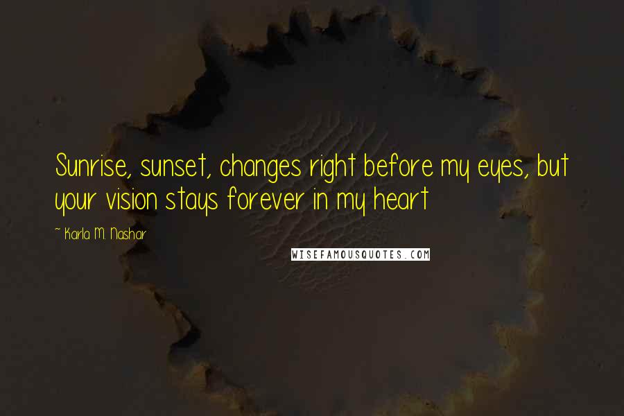 Karla M. Nashar Quotes: Sunrise, sunset, changes right before my eyes, but your vision stays forever in my heart