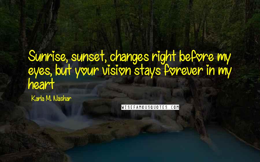 Karla M. Nashar Quotes: Sunrise, sunset, changes right before my eyes, but your vision stays forever in my heart