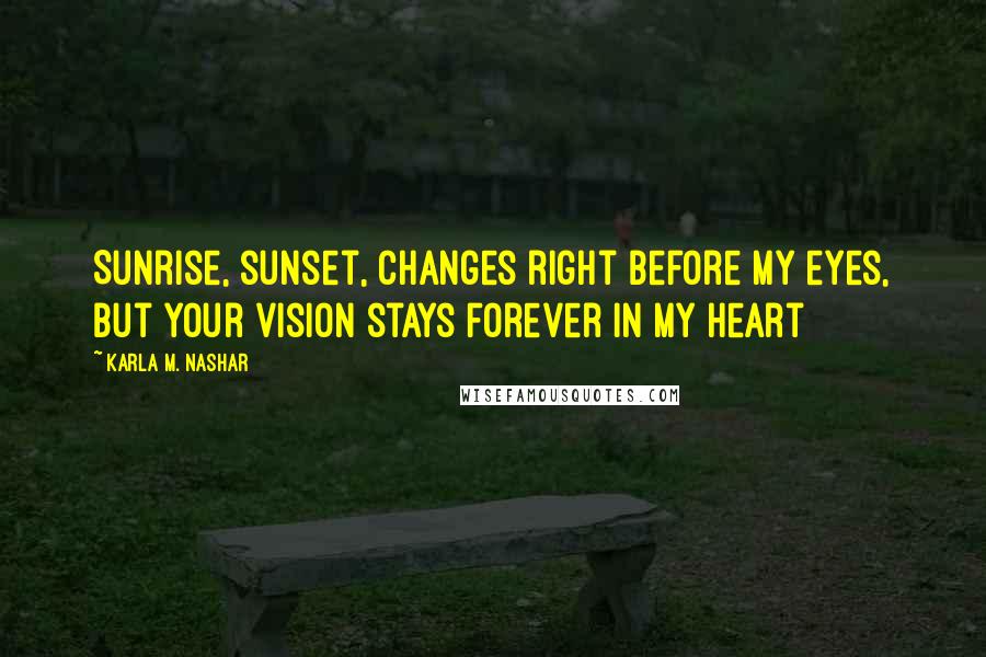 Karla M. Nashar Quotes: Sunrise, sunset, changes right before my eyes, but your vision stays forever in my heart