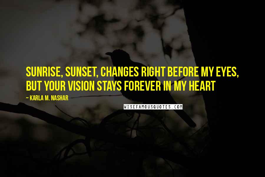 Karla M. Nashar Quotes: Sunrise, sunset, changes right before my eyes, but your vision stays forever in my heart