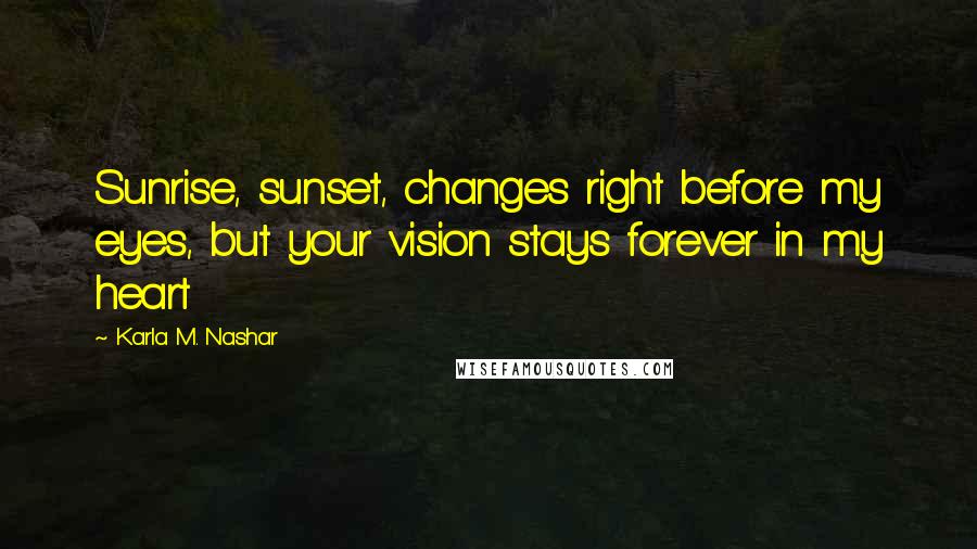 Karla M. Nashar Quotes: Sunrise, sunset, changes right before my eyes, but your vision stays forever in my heart