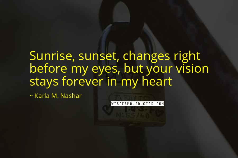 Karla M. Nashar Quotes: Sunrise, sunset, changes right before my eyes, but your vision stays forever in my heart