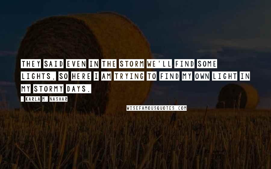 Karla M. Nashar Quotes: They said even in the storm we'll find some lights, So here I am trying to find my own light in my stormy days.