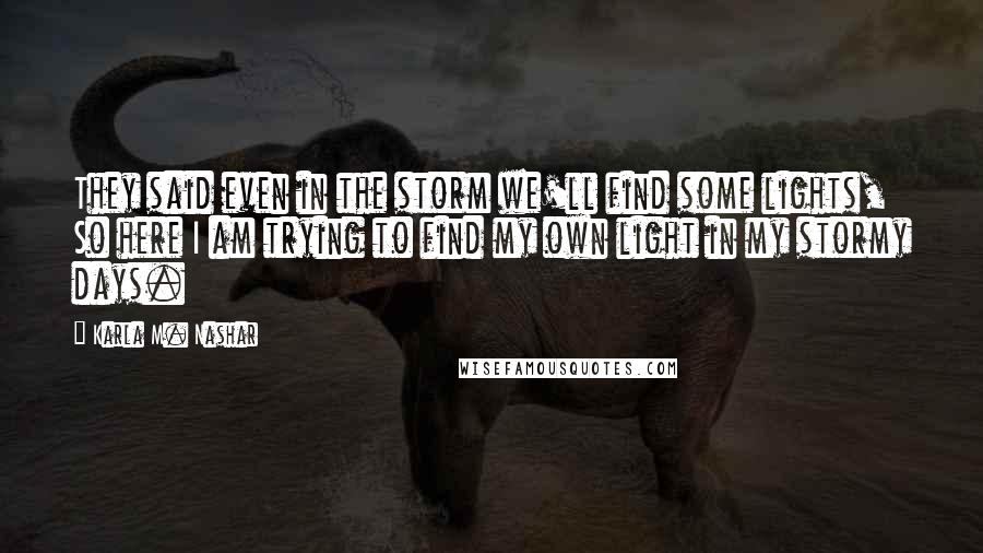 Karla M. Nashar Quotes: They said even in the storm we'll find some lights, So here I am trying to find my own light in my stormy days.