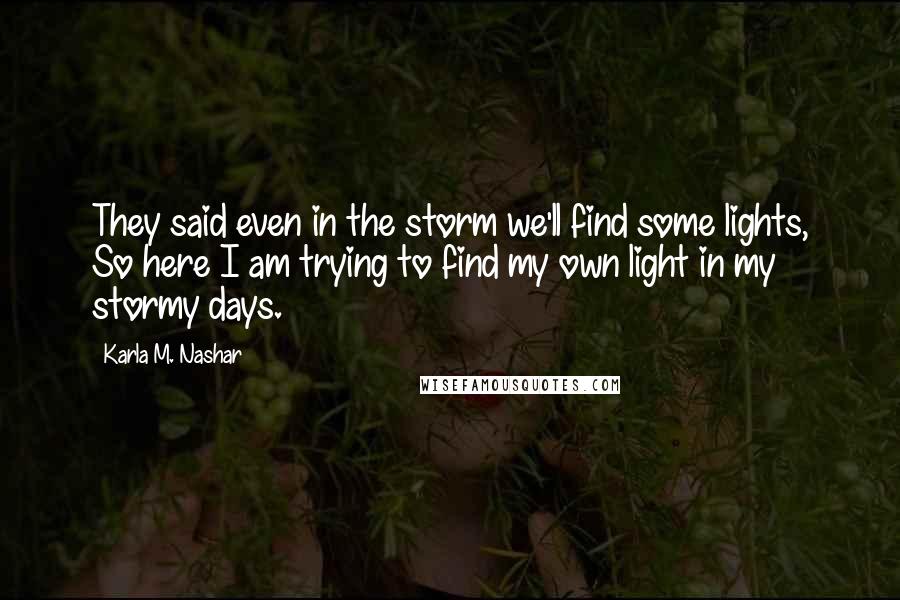 Karla M. Nashar Quotes: They said even in the storm we'll find some lights, So here I am trying to find my own light in my stormy days.