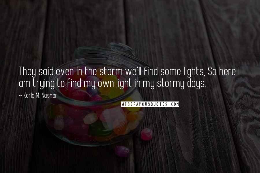 Karla M. Nashar Quotes: They said even in the storm we'll find some lights, So here I am trying to find my own light in my stormy days.