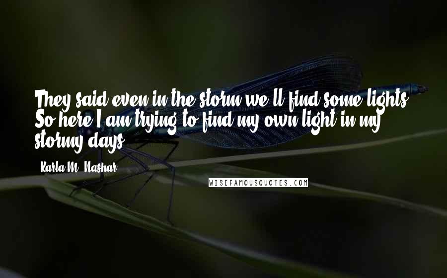 Karla M. Nashar Quotes: They said even in the storm we'll find some lights, So here I am trying to find my own light in my stormy days.