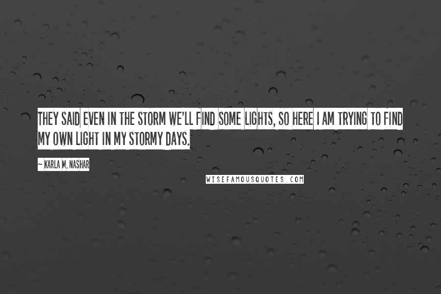 Karla M. Nashar Quotes: They said even in the storm we'll find some lights, So here I am trying to find my own light in my stormy days.