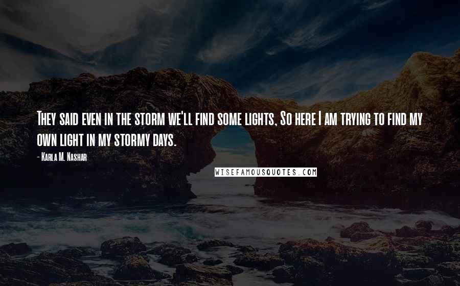 Karla M. Nashar Quotes: They said even in the storm we'll find some lights, So here I am trying to find my own light in my stormy days.