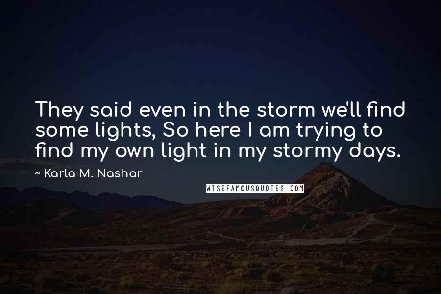 Karla M. Nashar Quotes: They said even in the storm we'll find some lights, So here I am trying to find my own light in my stormy days.