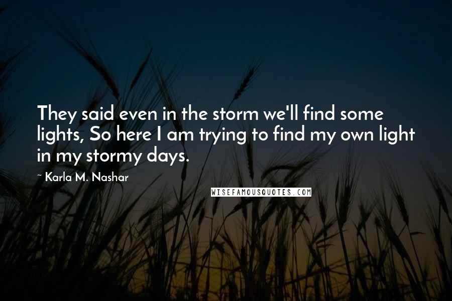 Karla M. Nashar Quotes: They said even in the storm we'll find some lights, So here I am trying to find my own light in my stormy days.