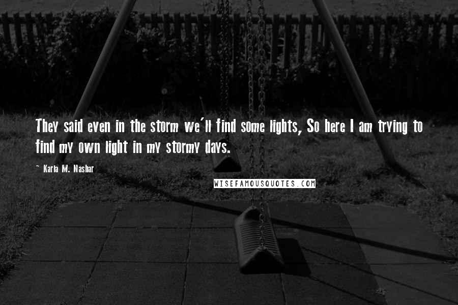 Karla M. Nashar Quotes: They said even in the storm we'll find some lights, So here I am trying to find my own light in my stormy days.