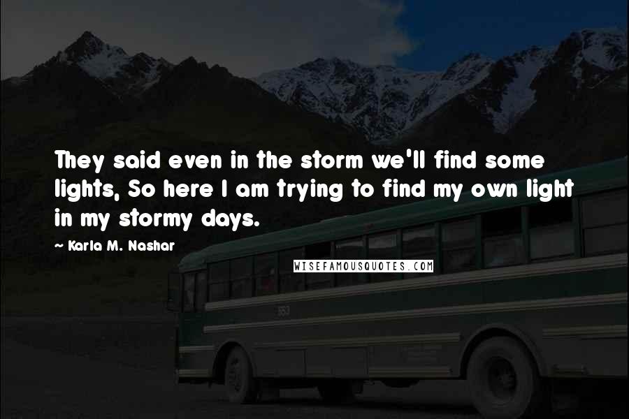 Karla M. Nashar Quotes: They said even in the storm we'll find some lights, So here I am trying to find my own light in my stormy days.