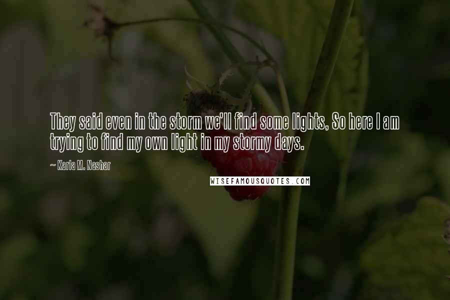 Karla M. Nashar Quotes: They said even in the storm we'll find some lights, So here I am trying to find my own light in my stormy days.