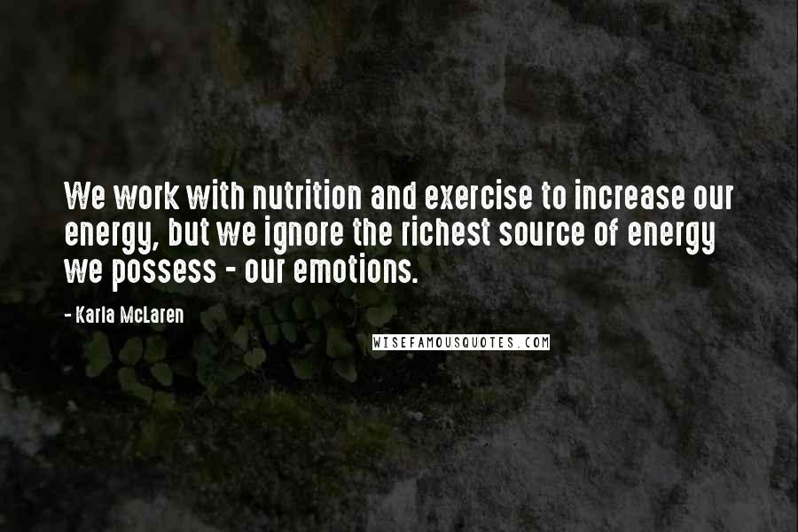 Karla McLaren Quotes: We work with nutrition and exercise to increase our energy, but we ignore the richest source of energy we possess - our emotions.
