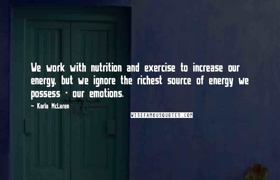 Karla McLaren Quotes: We work with nutrition and exercise to increase our energy, but we ignore the richest source of energy we possess - our emotions.