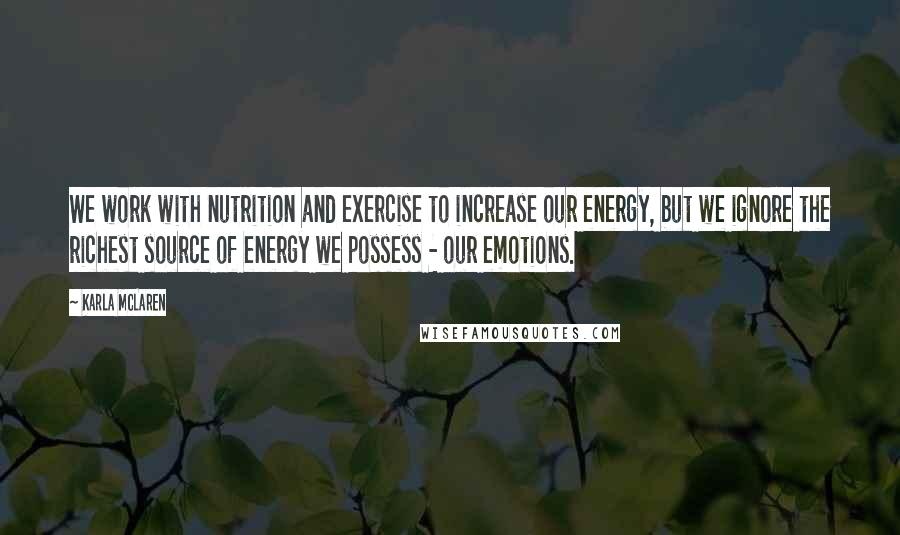 Karla McLaren Quotes: We work with nutrition and exercise to increase our energy, but we ignore the richest source of energy we possess - our emotions.