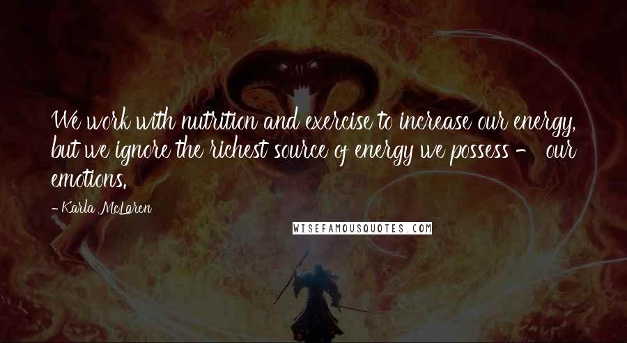 Karla McLaren Quotes: We work with nutrition and exercise to increase our energy, but we ignore the richest source of energy we possess - our emotions.