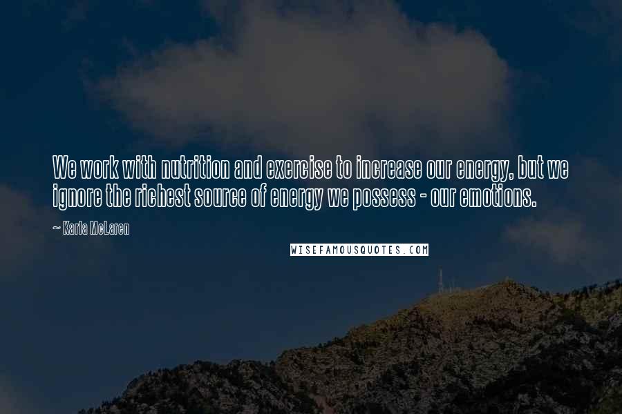 Karla McLaren Quotes: We work with nutrition and exercise to increase our energy, but we ignore the richest source of energy we possess - our emotions.