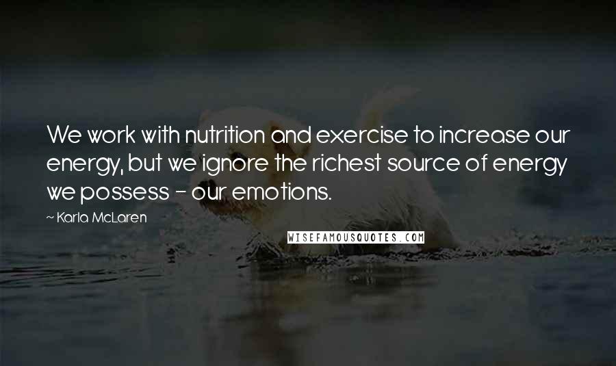Karla McLaren Quotes: We work with nutrition and exercise to increase our energy, but we ignore the richest source of energy we possess - our emotions.