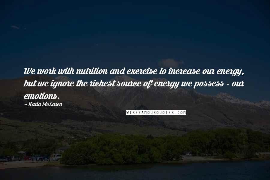 Karla McLaren Quotes: We work with nutrition and exercise to increase our energy, but we ignore the richest source of energy we possess - our emotions.