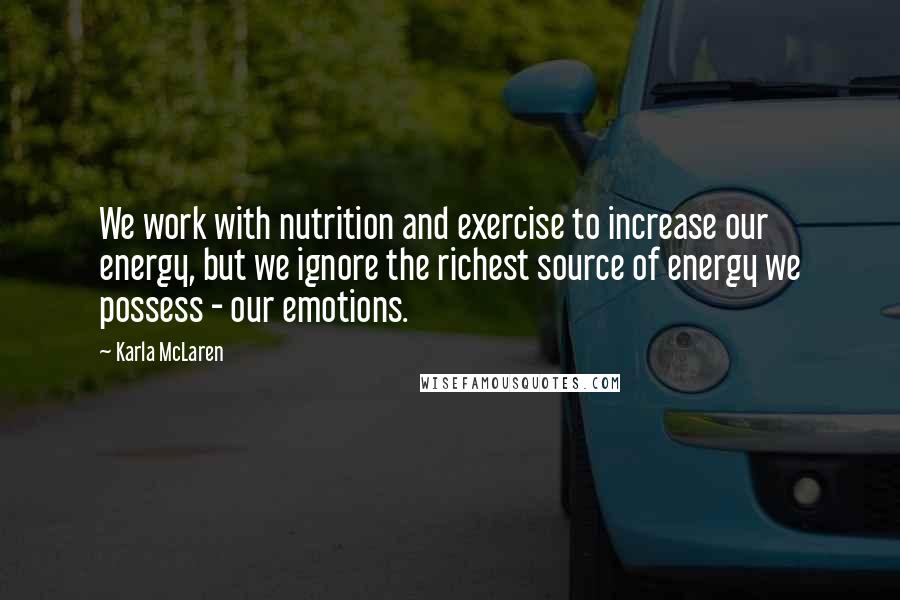 Karla McLaren Quotes: We work with nutrition and exercise to increase our energy, but we ignore the richest source of energy we possess - our emotions.