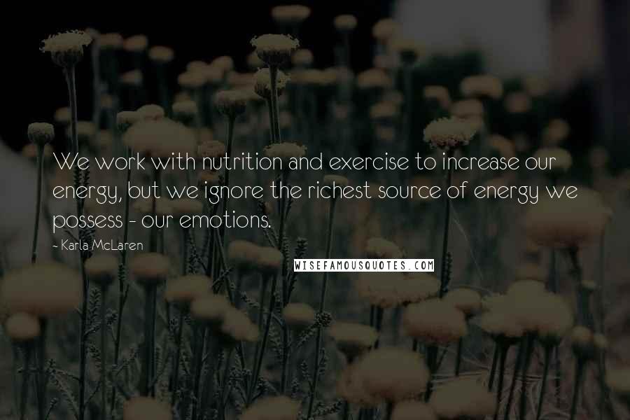 Karla McLaren Quotes: We work with nutrition and exercise to increase our energy, but we ignore the richest source of energy we possess - our emotions.
