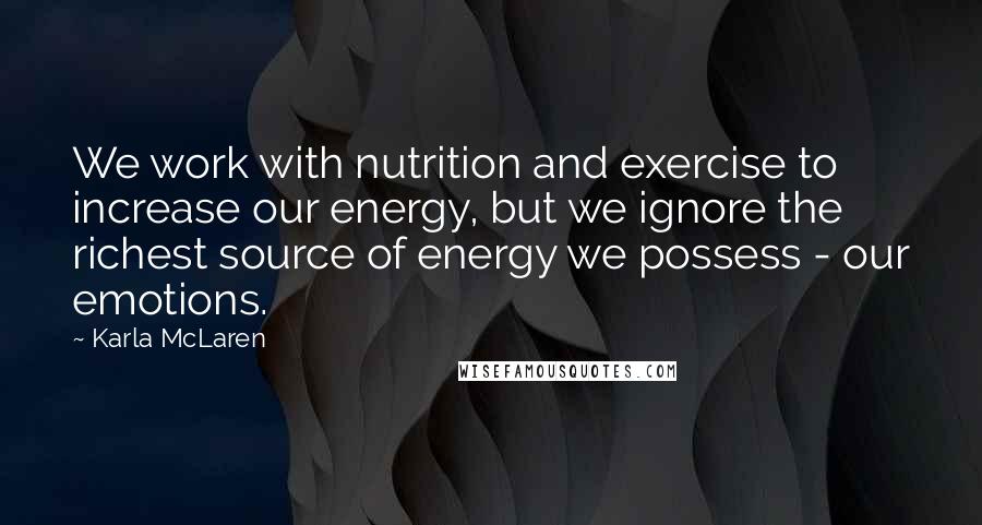 Karla McLaren Quotes: We work with nutrition and exercise to increase our energy, but we ignore the richest source of energy we possess - our emotions.