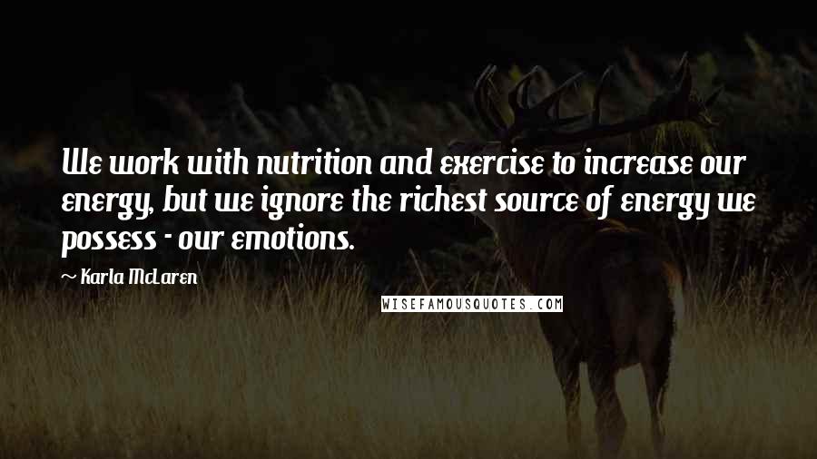 Karla McLaren Quotes: We work with nutrition and exercise to increase our energy, but we ignore the richest source of energy we possess - our emotions.