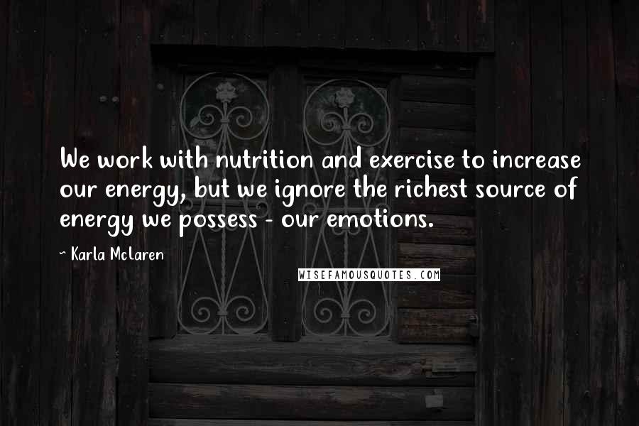 Karla McLaren Quotes: We work with nutrition and exercise to increase our energy, but we ignore the richest source of energy we possess - our emotions.