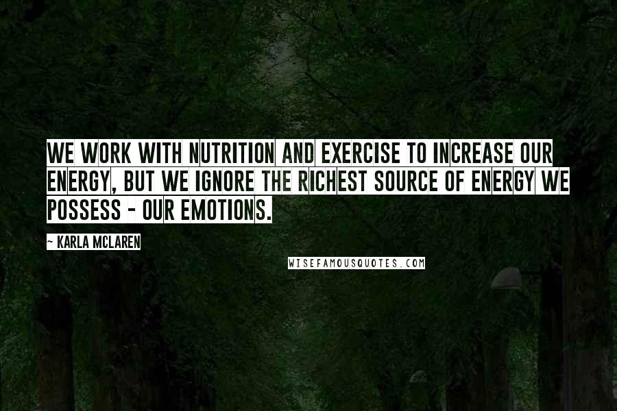 Karla McLaren Quotes: We work with nutrition and exercise to increase our energy, but we ignore the richest source of energy we possess - our emotions.