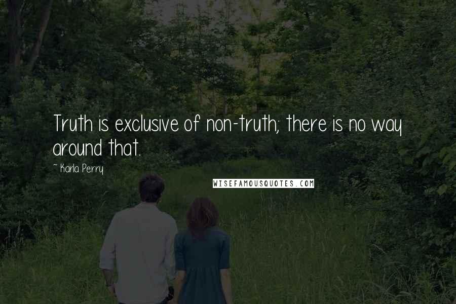 Karla Perry Quotes: Truth is exclusive of non-truth; there is no way around that.