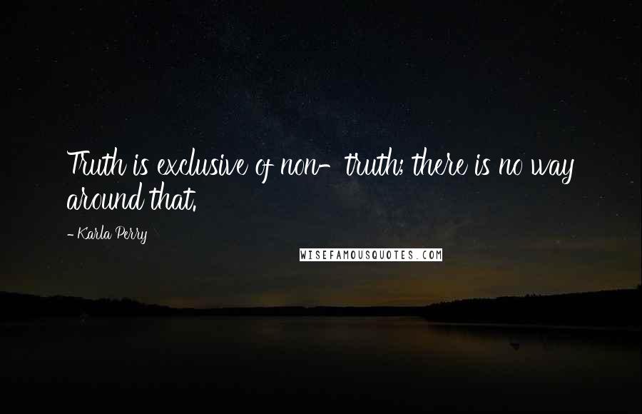 Karla Perry Quotes: Truth is exclusive of non-truth; there is no way around that.