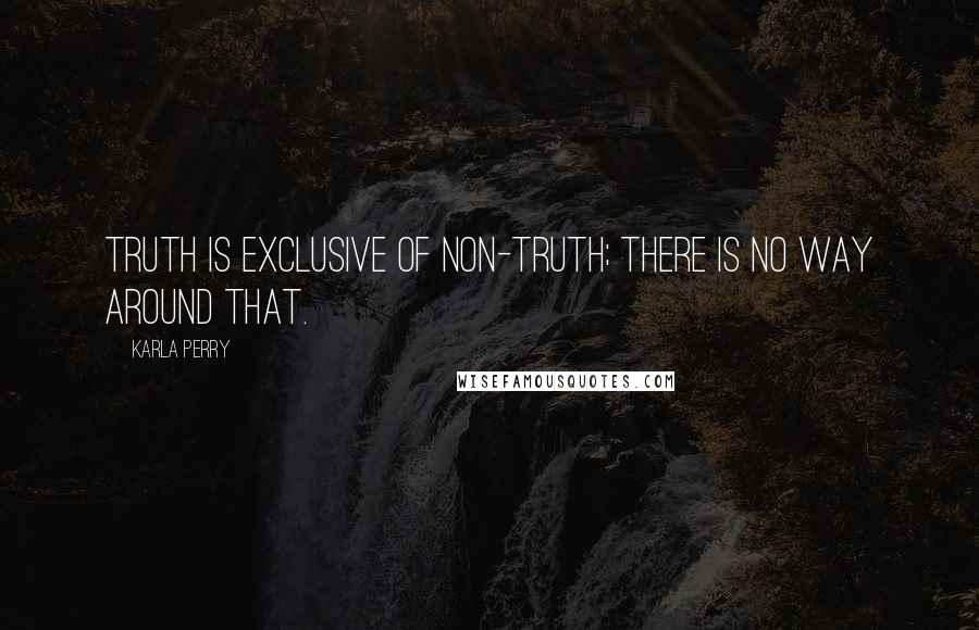 Karla Perry Quotes: Truth is exclusive of non-truth; there is no way around that.