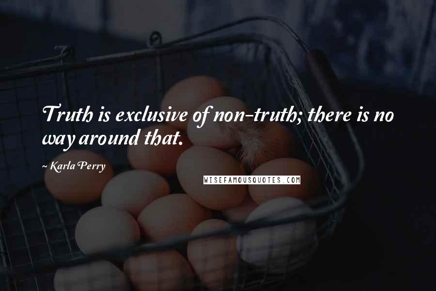 Karla Perry Quotes: Truth is exclusive of non-truth; there is no way around that.